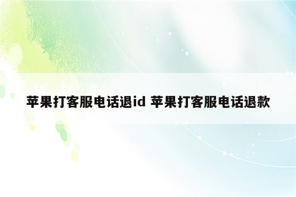 苹果打客服电话退id 苹果打客服电话退款