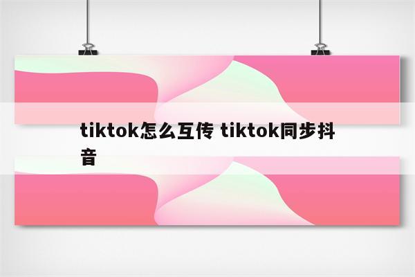 tiktok怎么互传 tiktok同步抖音