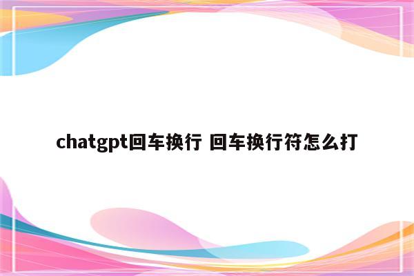 chatgpt回车换行 回车换行符怎么打