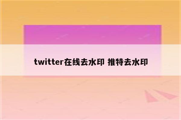 twitter在线去水印 推特去水印