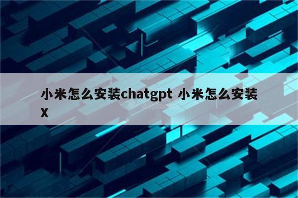 小米怎么安装chatgpt 小米怎么安装X