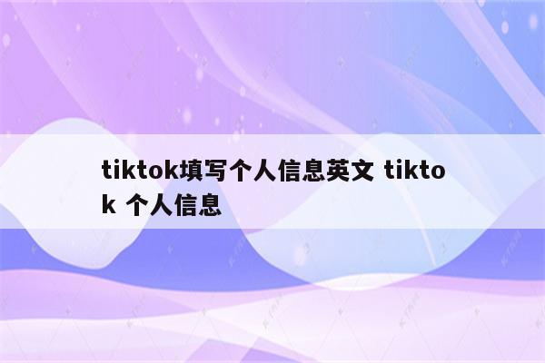 tiktok填写个人信息英文 tiktok 个人信息