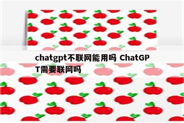 chatgpt不联网能用吗 ChatGPT需要联网吗