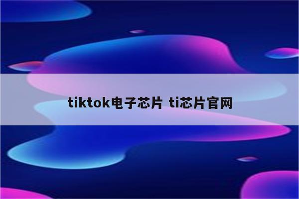 tiktok电子芯片 ti芯片官网