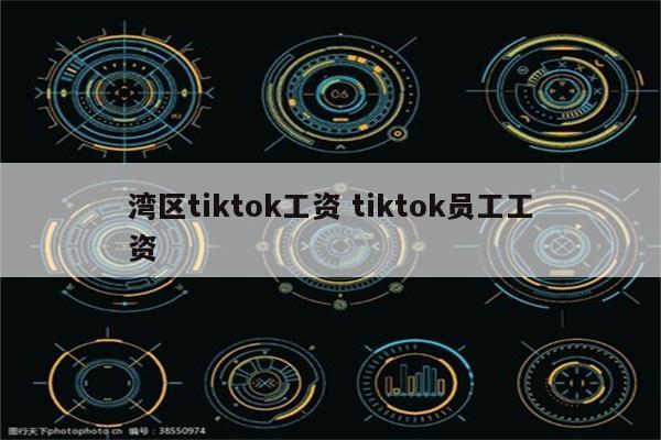 湾区tiktok工资 tiktok员工工资