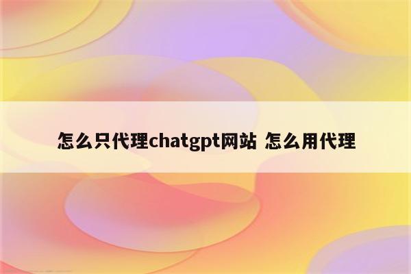 怎么只代理chatgpt网站 怎么用代理