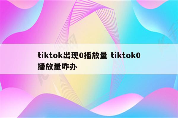 tiktok出现0播放量 tiktok0播放量咋办