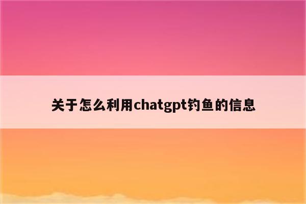 关于怎么利用chatgpt钓鱼的信息