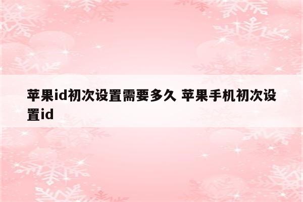 苹果id初次设置需要多久 苹果手机初次设置id