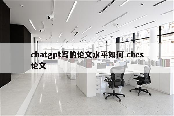 chatgpt写的论文水平如何 ches论文