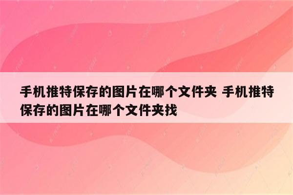 手机推特保存的图片在哪个文件夹 手机推特保存的图片在哪个文件夹找