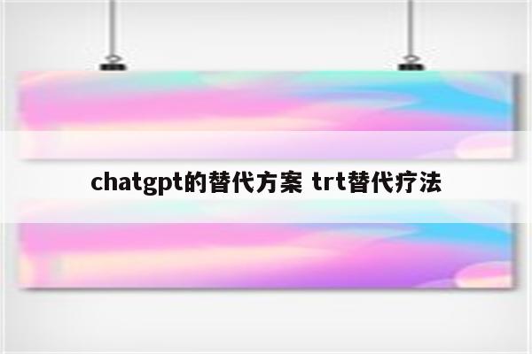 chatgpt的替代方案 trt替代疗法