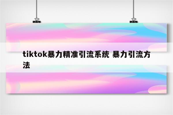tiktok暴力精准引流系统 暴力引流方法