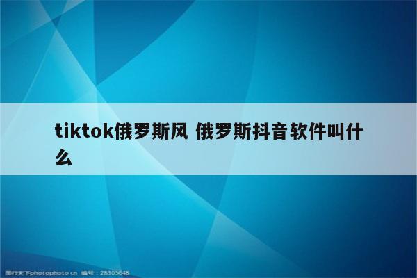 tiktok俄罗斯风 俄罗斯抖音软件叫什么