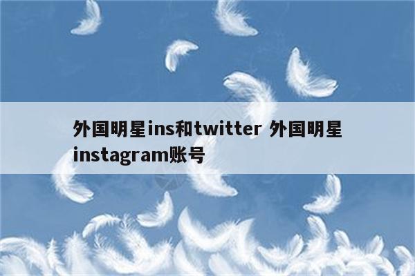 外国明星ins和twitter 外国明星instagram账号