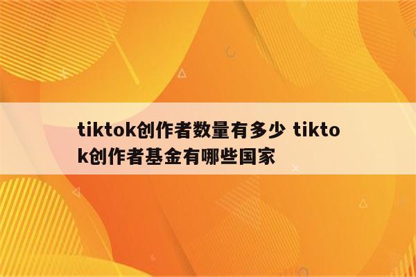 tiktok创作者数量有多少 tiktok创作者基金有哪些国家