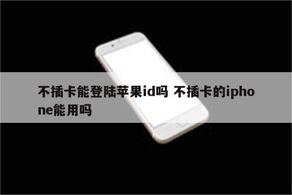 不插卡能登陆苹果id吗 不插卡的iphone能用吗