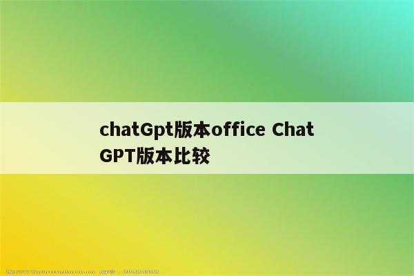 chatGpt版本office ChatGPT版本比较