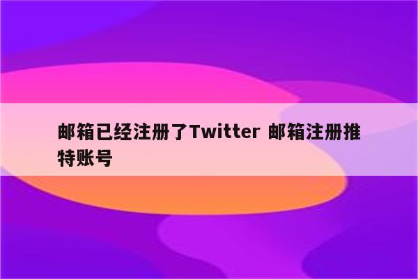 邮箱已经注册了Twitter 邮箱注册推特账号
