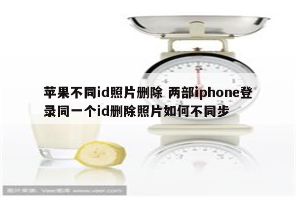 苹果不同id照片删除 两部iphone登录同一个id删除照片如何不同步