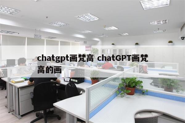 chatgpt画梵高 chatGPT画梵高的画