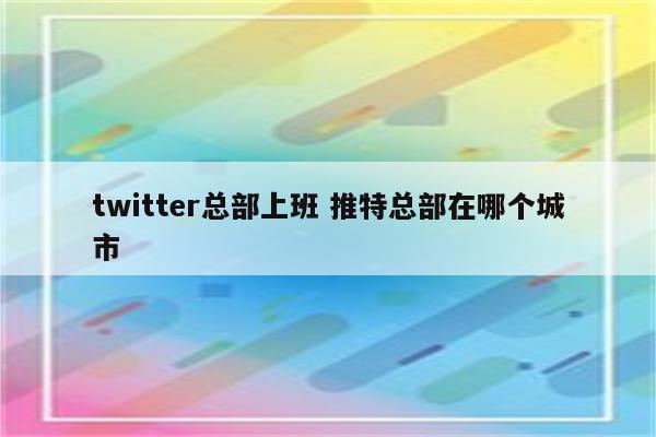 twitter总部上班 推特总部在哪个城市