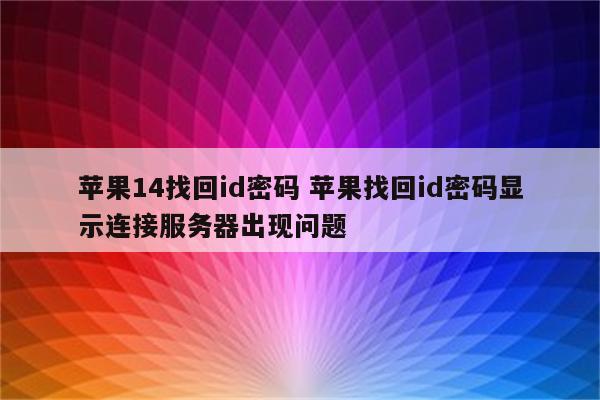 苹果14找回id密码 苹果找回id密码显示连接服务器出现问题