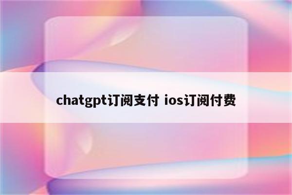 chatgpt订阅支付 ios订阅付费