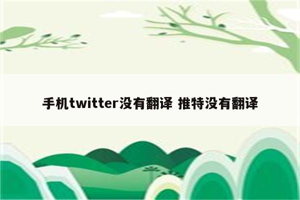 手机twitter没有翻译 推特没有翻译