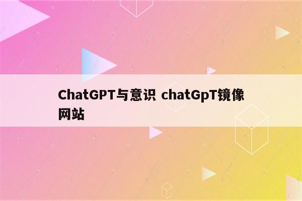 ChatGPT与意识 chatGpT镜像网站