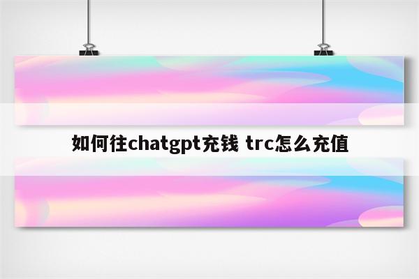 如何往chatgpt充钱 trc怎么充值