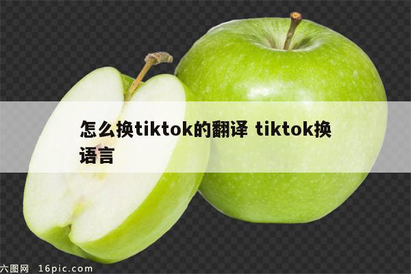 怎么换tiktok的翻译 tiktok换语言