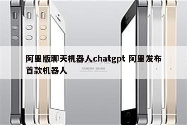 阿里版聊天机器人chatgpt 阿里发布首款机器人