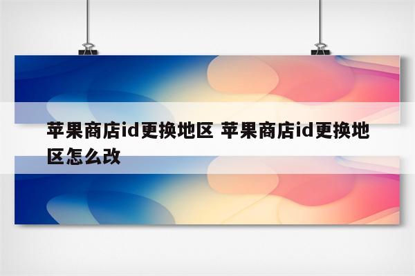 苹果商店id更换地区 苹果商店id更换地区怎么改