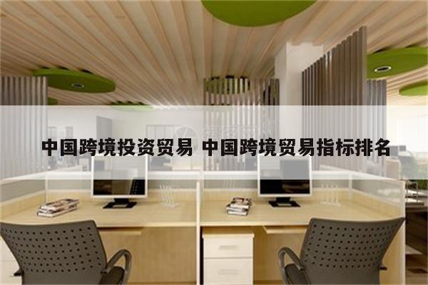 中国跨境投资贸易 中国跨境贸易指标排名