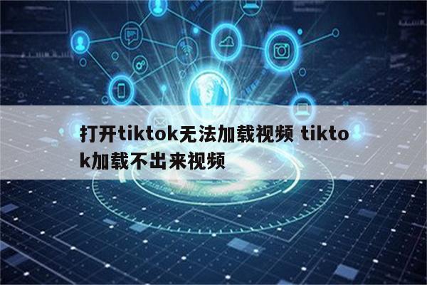 打开tiktok无法加载视频 tiktok加载不出来视频