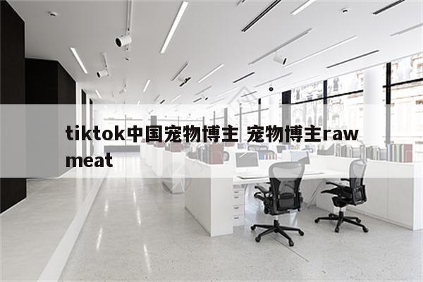 tiktok中国宠物博主 宠物博主rawmeat
