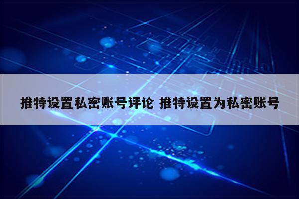 推特设置私密账号评论 推特设置为私密账号