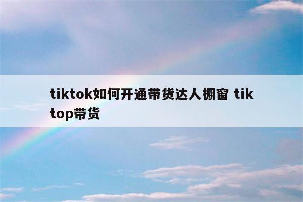 tiktok如何开通带货达人橱窗 tiktop带货