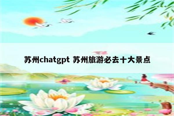 苏州chatgpt 苏州旅游必去十大景点