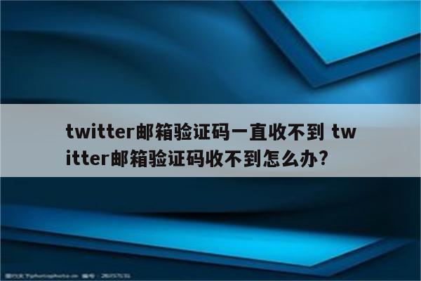 twitter邮箱验证码一直收不到 twitter邮箱验证码收不到怎么办?