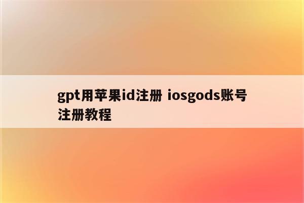 gpt用苹果id注册 iosgods账号注册教程