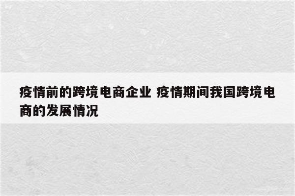 疫情前的跨境电商企业 疫情期间我国跨境电商的发展情况