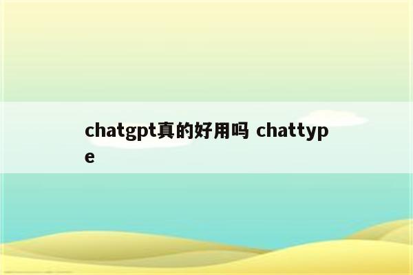 chatgpt真的好用吗 chattype