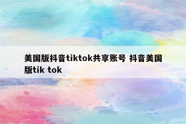 美国版抖音tiktok共享账号 抖音美国版tik tok