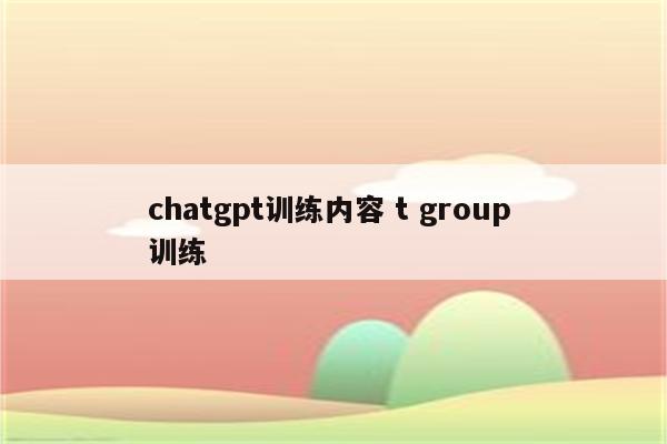 chatgpt训练内容 t group 训练