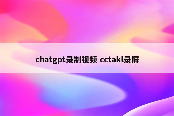 chatgpt录制视频 cctakl录屏