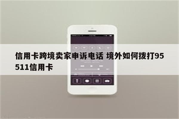 信用卡跨境卖家申诉电话 境外如何拨打95511信用卡