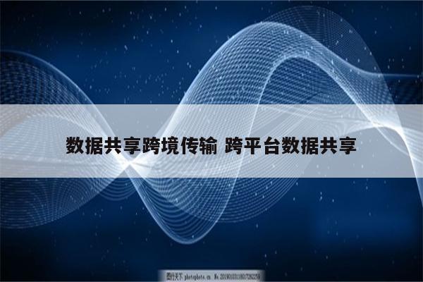 数据共享跨境传输 跨平台数据共享