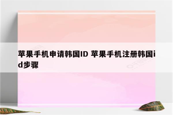 苹果手机申请韩国ID 苹果手机注册韩国id步骤